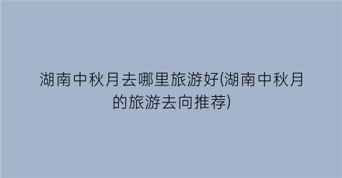 湖南中秋月去哪里旅游好(湖南中秋月的旅游去向推荐)
