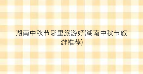 湖南中秋节哪里旅游好(湖南中秋节旅游推荐)