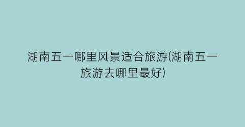 湖南五一哪里风景适合旅游(湖南五一旅游去哪里最好)