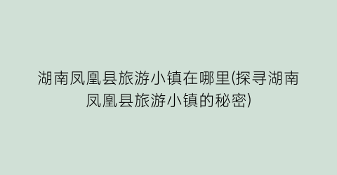 湖南凤凰县旅游小镇在哪里(探寻湖南凤凰县旅游小镇的秘密)