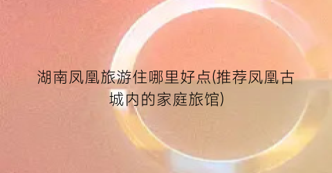 湖南凤凰旅游住哪里好点(推荐凤凰古城内的家庭旅馆)