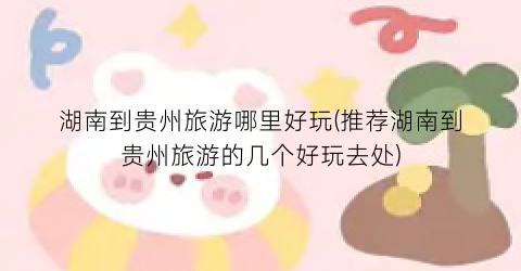 湖南到贵州旅游哪里好玩(推荐湖南到贵州旅游的几个好玩去处)