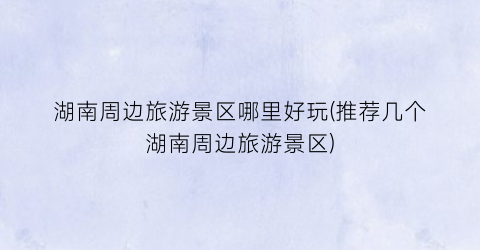 湖南周边旅游景区哪里好玩(推荐几个湖南周边旅游景区)