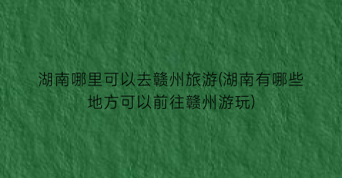 湖南哪里可以去赣州旅游(湖南有哪些地方可以前往赣州游玩)