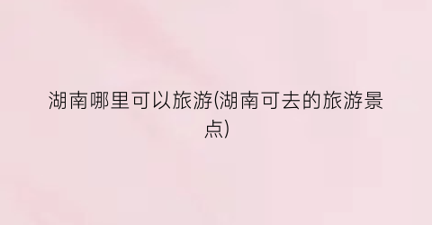 湖南哪里可以旅游(湖南可去的旅游景点)