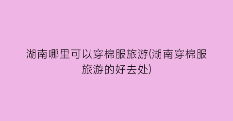 湖南哪里可以穿棉服旅游(湖南穿棉服旅游的好去处)