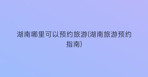 湖南哪里可以预约旅游(湖南旅游预约指南)