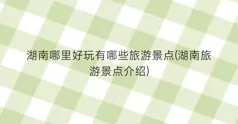 湖南哪里好玩有哪些旅游景点(湖南旅游景点介绍)