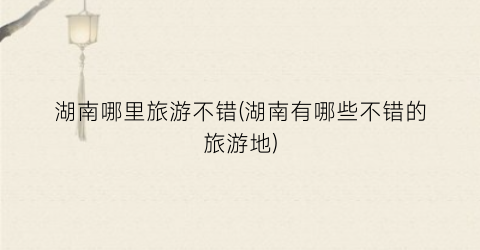 湖南哪里旅游不错(湖南有哪些不错的旅游地)