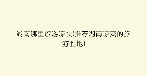 湖南哪里旅游凉快(推荐湖南凉爽的旅游胜地)