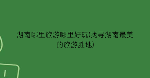 湖南哪里旅游哪里好玩(找寻湖南最美的旅游胜地)