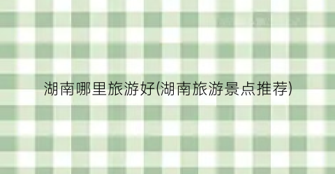 湖南哪里旅游好(湖南旅游景点推荐)