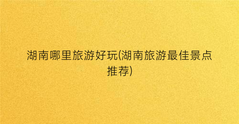 湖南哪里旅游好玩(湖南旅游最佳景点推荐)