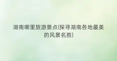 湖南哪里旅游景点(探寻湖南各地最美的风景名胜)