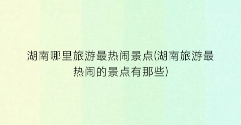湖南哪里旅游最热闹景点(湖南旅游最热闹的景点有那些)