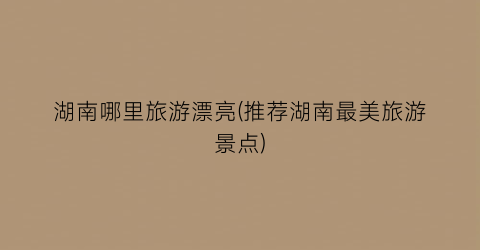 湖南哪里旅游漂亮(推荐湖南最美旅游景点)