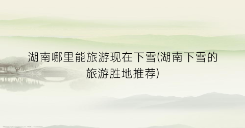 湖南哪里能旅游现在下雪(湖南下雪的旅游胜地推荐)