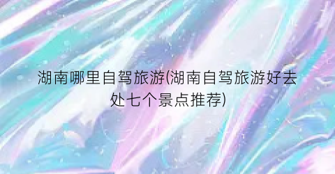 湖南哪里自驾旅游(湖南自驾旅游好去处七个景点推荐)