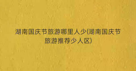 湖南国庆节旅游哪里人少(湖南国庆节旅游推荐少人区)