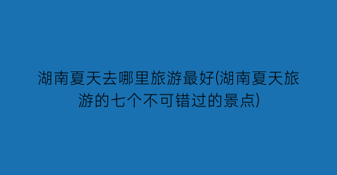 湖南夏天去哪里旅游最好(湖南夏天旅游的七个不可错过的景点)