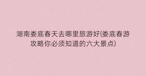 湖南娄底春天去哪里旅游好(娄底春游攻略你必须知道的六大景点)