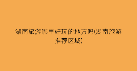 湖南旅游哪里好玩的地方吗(湖南旅游推荐区域)