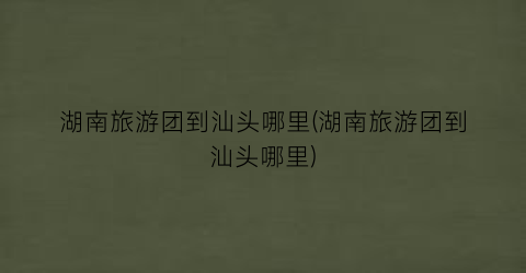 湖南旅游团到汕头哪里(湖南旅游团到汕头哪里)