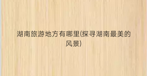 湖南旅游地方有哪里(探寻湖南最美的风景)