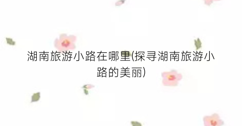湖南旅游小路在哪里(探寻湖南旅游小路的美丽)