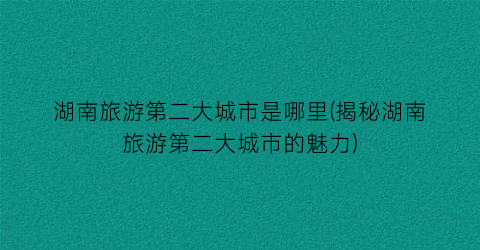 湖南旅游第二大城市是哪里(揭秘湖南旅游第二大城市的魅力)