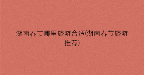 湖南春节哪里旅游合适(湖南春节旅游推荐)