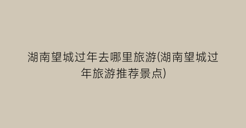 湖南望城过年去哪里旅游(湖南望城过年旅游推荐景点)
