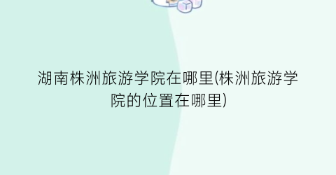 湖南株洲旅游学院在哪里(株洲旅游学院的位置在哪里)
