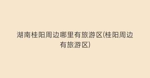 湖南桂阳周边哪里有旅游区(桂阳周边有旅游区)