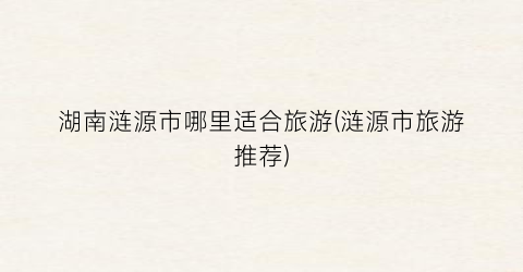 湖南涟源市哪里适合旅游(涟源市旅游推荐)