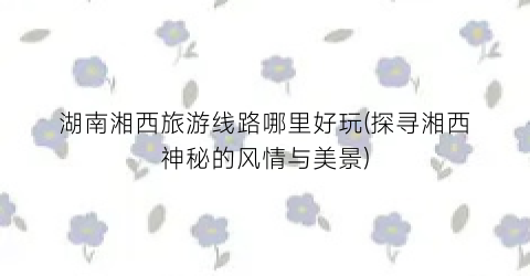 湖南湘西旅游线路哪里好玩(探寻湘西神秘的风情与美景)