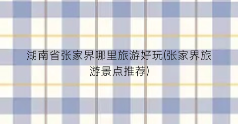 湖南省张家界哪里旅游好玩(张家界旅游景点推荐)