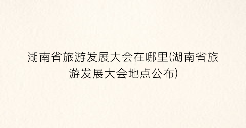 湖南省旅游发展大会在哪里(湖南省旅游发展大会地点公布)