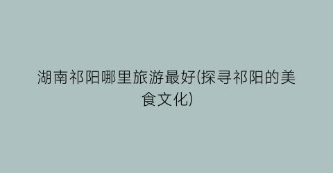 湖南祁阳哪里旅游最好(探寻祁阳的美食文化)