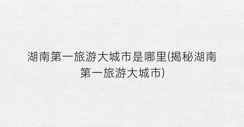 湖南第一旅游大城市是哪里(揭秘湖南第一旅游大城市)