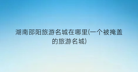 湖南邵阳旅游名城在哪里(一个被掩盖的旅游名城)