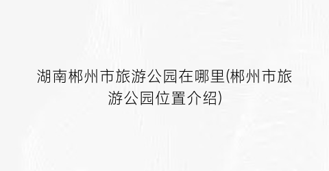 湖南郴州市旅游公园在哪里(郴州市旅游公园位置介绍)