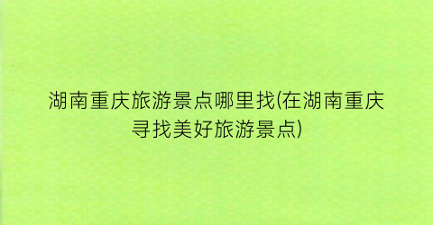 湖南重庆旅游景点哪里找(在湖南重庆寻找美好旅游景点)