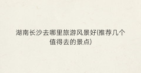 湖南长沙去哪里旅游风景好(推荐几个值得去的景点)