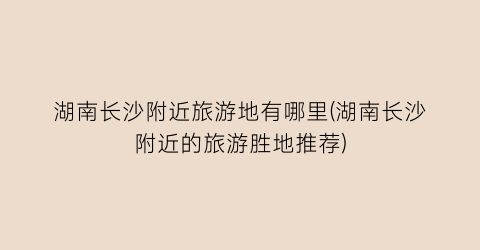 湖南长沙附近旅游地有哪里(湖南长沙附近的旅游胜地推荐)