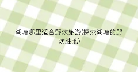 湖塘哪里适合野炊旅游(探索湖塘的野炊胜地)