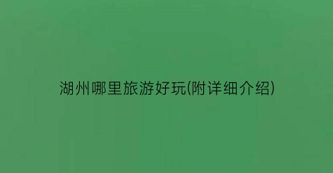 湖州哪里旅游好玩(附详细介绍)