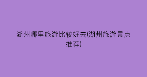 湖州哪里旅游比较好去(湖州旅游景点推荐)