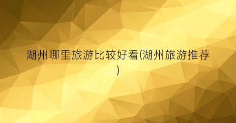 湖州哪里旅游比较好看(湖州旅游推荐)