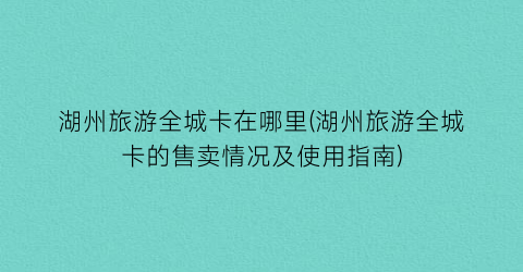 湖州旅游全城卡在哪里(湖州旅游全城卡的售卖情况及使用指南)